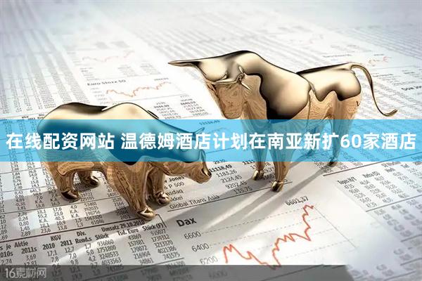 在线配资网站 温德姆酒店计划在南亚新扩60家酒店