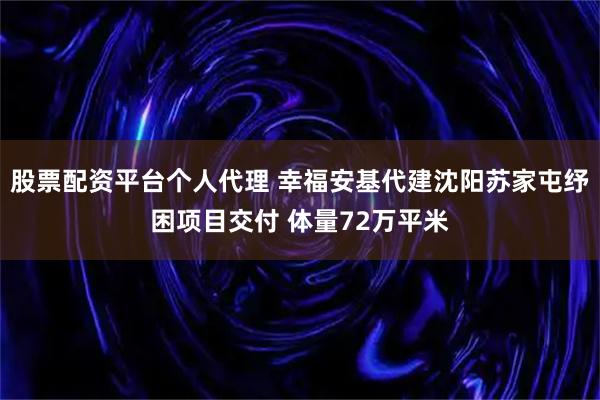 股票配资平台个人代理 幸福安基代建沈阳苏家屯纾困项目交付 体量72万平米