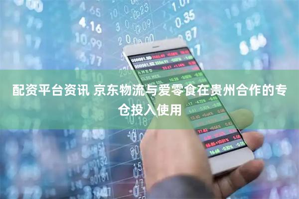 配资平台资讯 京东物流与爱零食在贵州合作的专仓投入使用