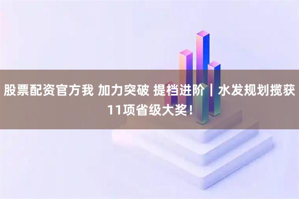 股票配资官方我 加力突破 提档进阶｜水发规划揽获11项省级大奖！