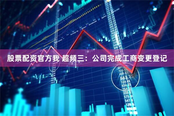 股票配资官方我 超频三：公司完成工商变更登记