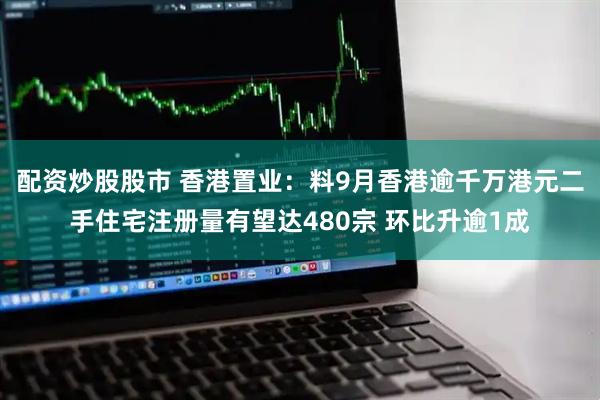 配资炒股股市 香港置业：料9月香港逾千万港元二手住宅注册量有望达480宗 环比升逾1成