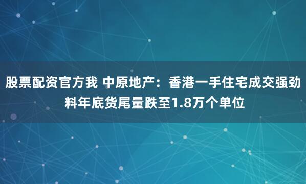 股票配资官方我 中原地产：香港一手住宅成交强劲 料年底货尾量跌至1.8万个单位