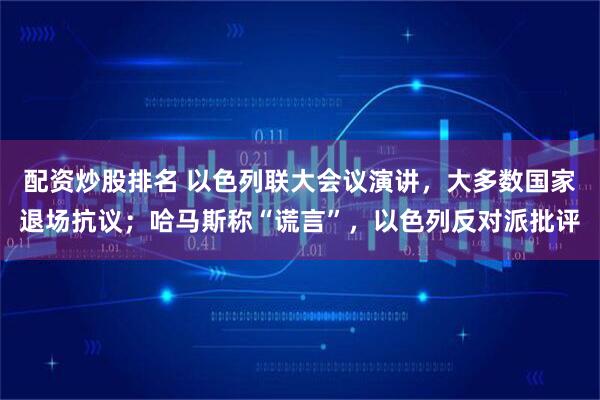 配资炒股排名 以色列联大会议演讲，大多数国家退场抗议；哈马斯称“谎言”，以色列反对派批评