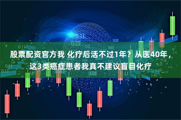 股票配资官方我 化疗后活不过1年？从医40年，这3类癌症患者我真不建议盲目化疗