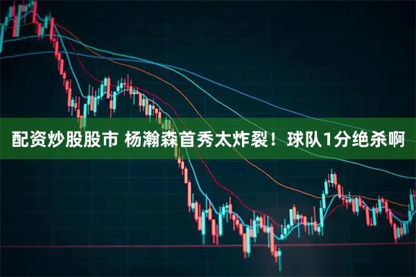 配资炒股股市 杨瀚森首秀太炸裂！球队1分绝杀啊