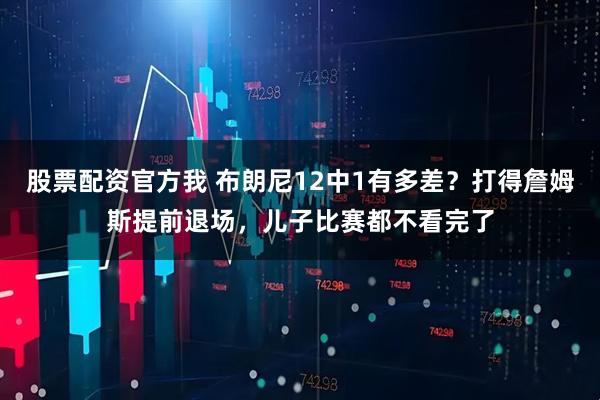 股票配资官方我 布朗尼12中1有多差？打得詹姆斯提前退场，儿子比赛都不看完了