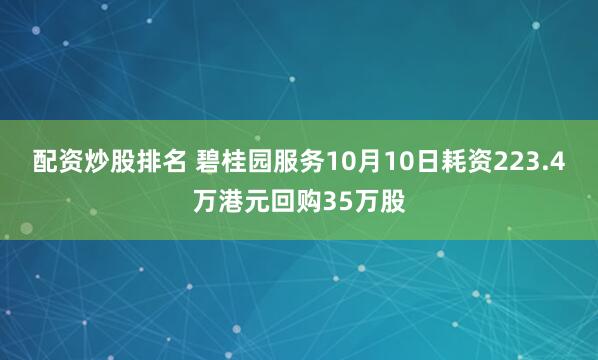 配资炒股排名 碧桂园服务10月10日耗资223.4万港元回购35万股