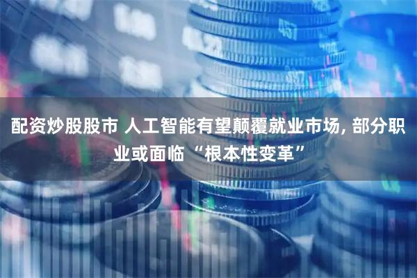 配资炒股股市 人工智能有望颠覆就业市场, 部分职业或面临 “根本性变革”