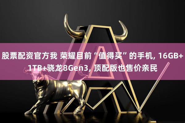 股票配资官方我 荣耀目前“值得买”的手机, 16GB+1TB+骁龙8Gen3, 顶配版也售价亲民