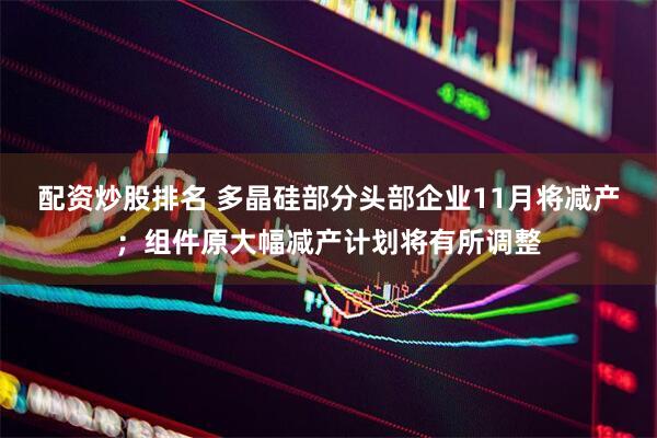 配资炒股排名 多晶硅部分头部企业11月将减产；组件原大幅减产计划将有所调整