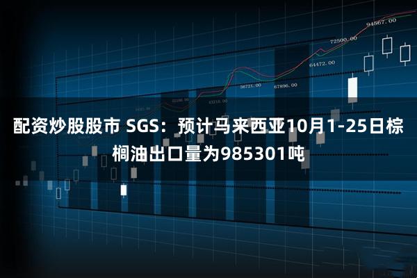 配资炒股股市 SGS：预计马来西亚10月1-25日棕榈油出口量为985301吨
