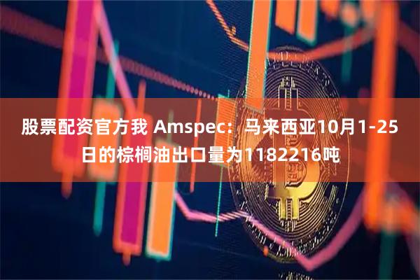 股票配资官方我 Amspec：马来西亚10月1-25日的棕榈油出口量为1182216吨