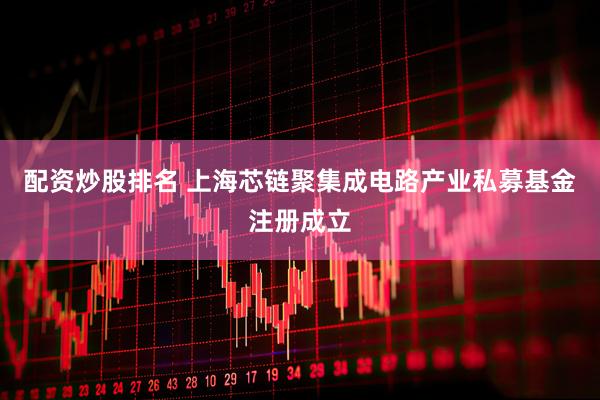 配资炒股排名 上海芯链聚集成电路产业私募基金注册成立