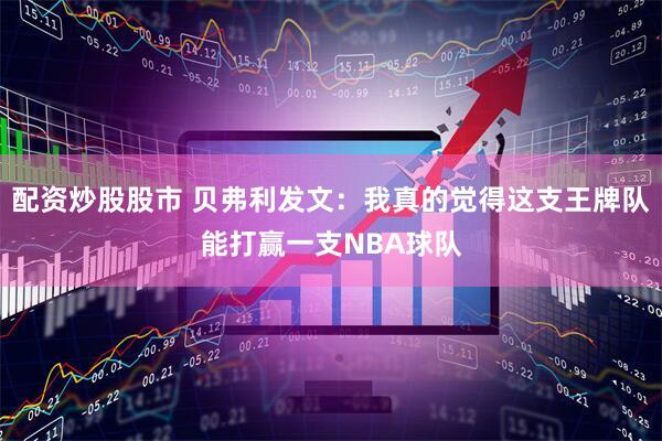 配资炒股股市 贝弗利发文：我真的觉得这支王牌队能打赢一支NBA球队