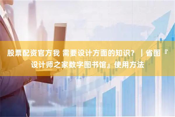 股票配资官方我 需要设计方面的知识？｜省图『设计师之家数字图书馆』使用方法