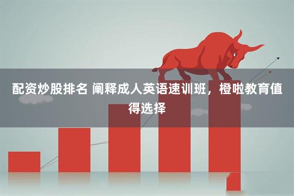 配资炒股排名 阐释成人英语速训班，橙啦教育值得选择