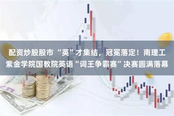配资炒股股市 “英”才集结，冠冕落定！南理工紫金学院国教院英语“词王争霸赛”决赛圆满落幕
