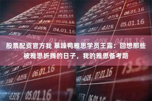 股票配资官方我 暴躁鸭雅思学员王露：回想那些被雅思折腾的日子，我的雅思备考路