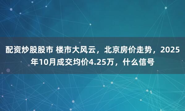 配资炒股股市 楼市大风云，北京房价走势，2025年10月成交均价4.25万，什么信号