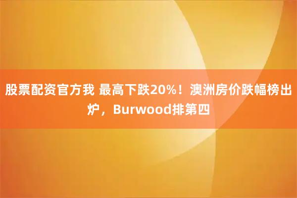 股票配资官方我 最高下跌20%！澳洲房价跌幅榜出炉，Burwood排第四