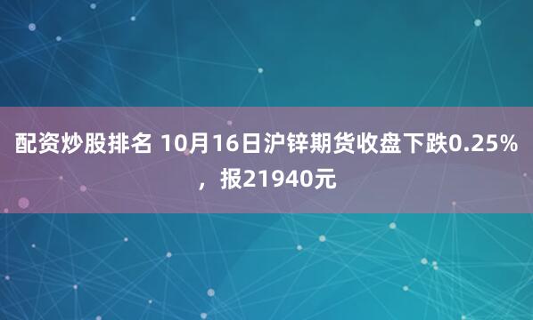 配资炒股排名 10月16日沪锌期货收盘下跌0.25%，报21940元