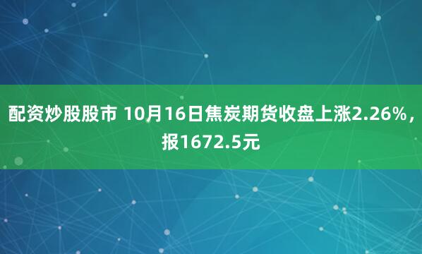 配资炒股股市 10月16日焦炭期货收盘上涨2.26%，报1672.5元