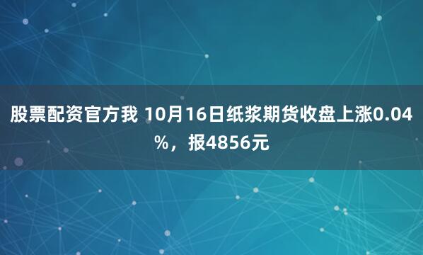 股票配资官方我 10月16日纸浆期货收盘上涨0.04%，报4856元