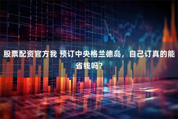 股票配资官方我 预订中央格兰德岛，自己订真的能省钱吗？