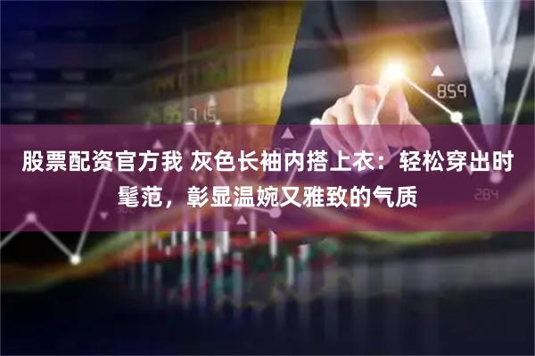 股票配资官方我 灰色长袖内搭上衣：轻松穿出时髦范，彰显温婉又雅致的气质