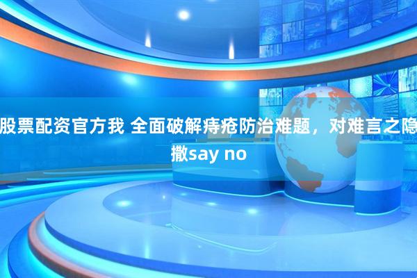 股票配资官方我 全面破解痔疮防治难题，对难言之隐撒say no