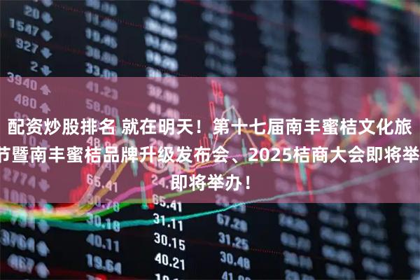 配资炒股排名 就在明天！第十七届南丰蜜桔文化旅游节暨南丰蜜桔品牌升级发布会、2025桔商大会即将举办！