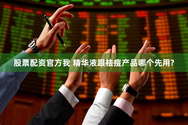 股票配资官方我 精华液跟祛痘产品哪个先用?