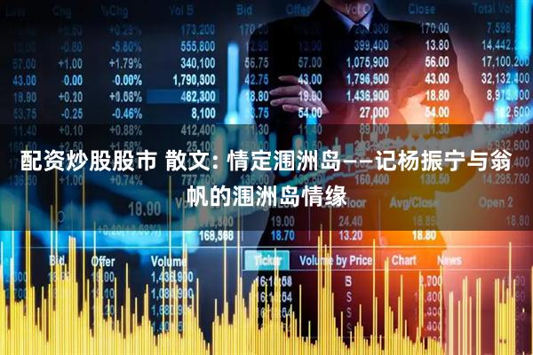 配资炒股股市 散文: 情定涠洲岛——记杨振宁与翁帆的涠洲岛情缘