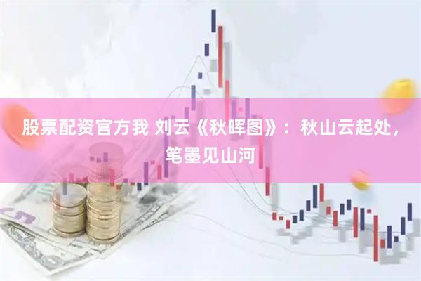 股票配资官方我 刘云《秋晖图》：秋山云起处，笔墨见山河