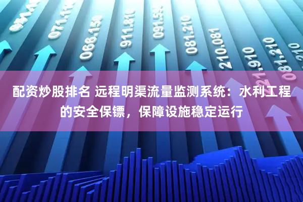 配资炒股排名 远程明渠流量监测系统：水利工程的安全保镖，保障设施稳定运行