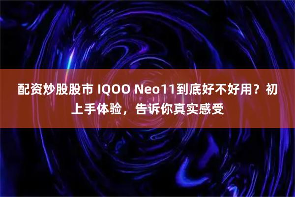 配资炒股股市 IQOO Neo11到底好不好用？初上手体验，告诉你真实感受