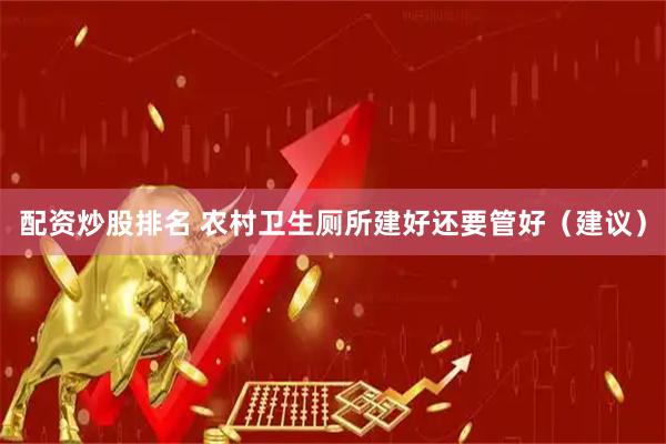 配资炒股排名 农村卫生厕所建好还要管好（建议）