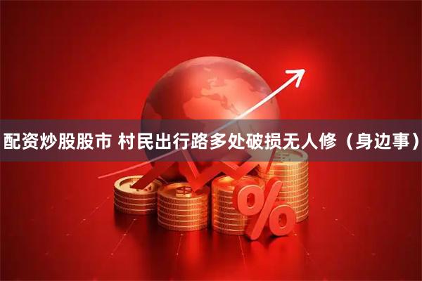 配资炒股股市 村民出行路多处破损无人修（身边事）