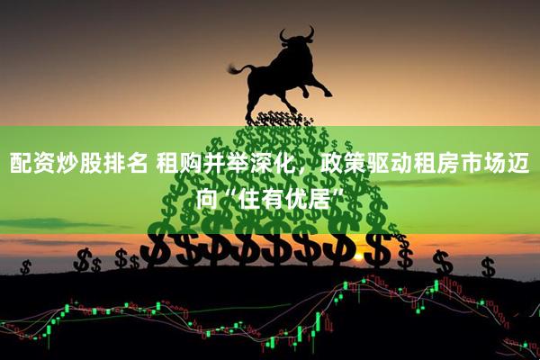 配资炒股排名 租购并举深化，政策驱动租房市场迈向“住有优居”