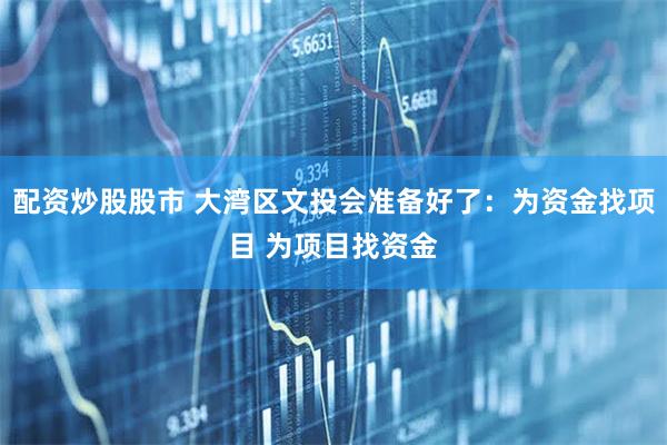 配资炒股股市 大湾区文投会准备好了：为资金找项目 为项目找资金