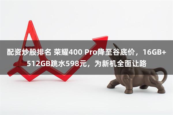 配资炒股排名 荣耀400 Pro降至谷底价，16GB+512GB跳水598元，为新机全面让路