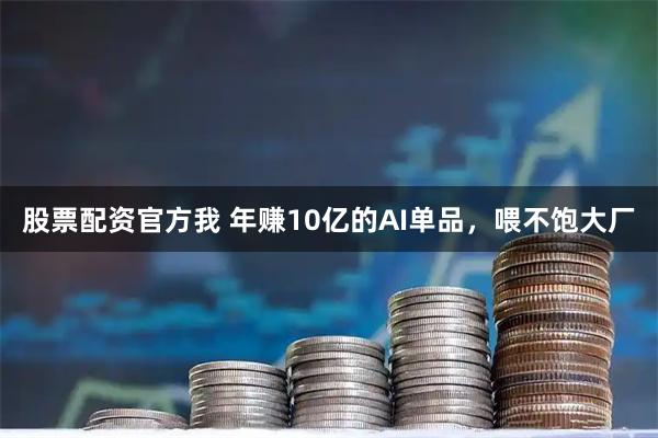 股票配资官方我 年赚10亿的AI单品，喂不饱大厂
