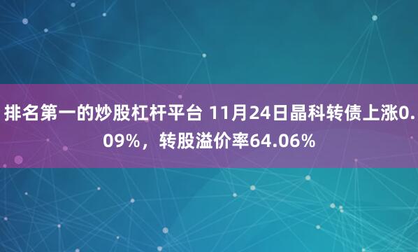 排名第一的炒股杠杆平台 11月24日晶科转债上涨0.09%，转股溢价率64.06%