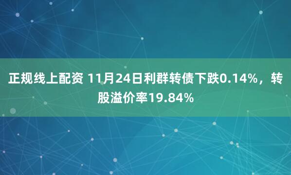 正规线上配资 11月24日利群转债下跌0.14%，转股溢价率19.84%