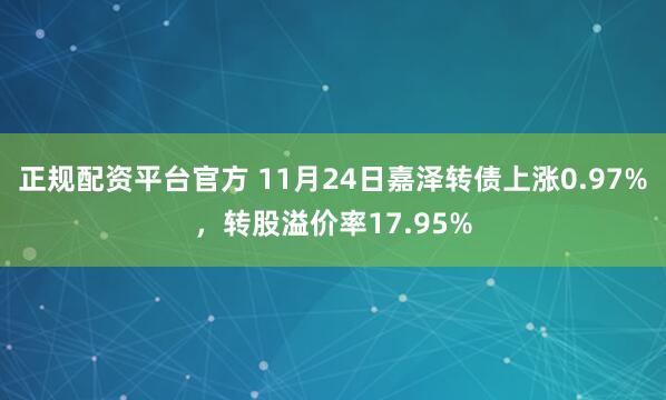 正规配资平台官方 11月24日嘉泽转债上涨0.97%，转股溢价率17.95%