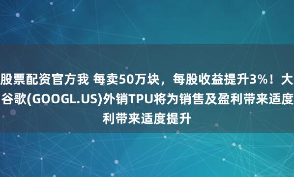 股票配资官方我 每卖50万块，每股收益提升3%！大摩：谷歌(GOOGL.US)外销TPU将为销售及盈利带来适度提升