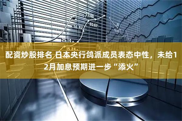 配资炒股排名 日本央行鸽派成员表态中性，未给12月加息预期进一步“添火”