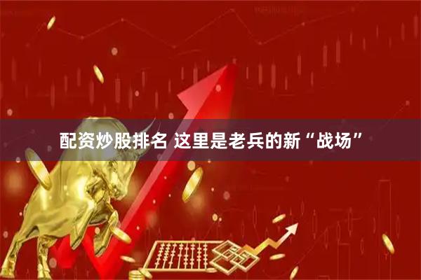 配资炒股排名 这里是老兵的新“战场”