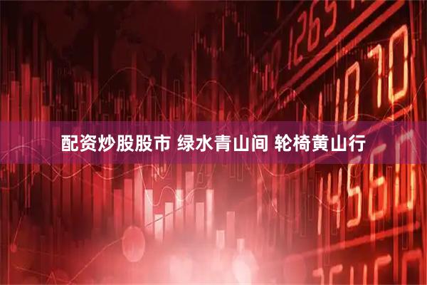 配资炒股股市 绿水青山间 轮椅黄山行